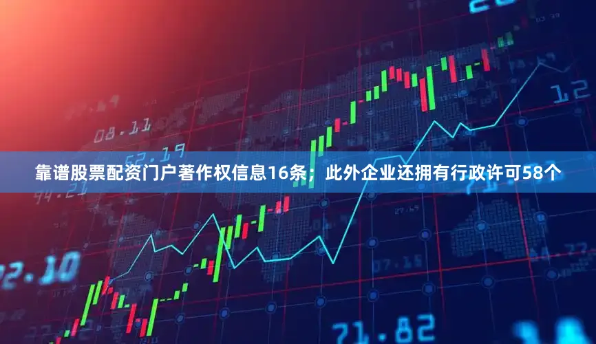 靠谱股票配资门户著作权信息16条；此外企业还拥有行政许可58个