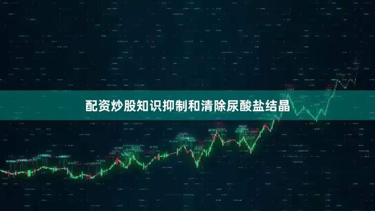 配资炒股知识抑制和清除尿酸盐结晶