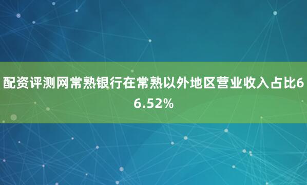 配资评测网常熟银行在常熟以外地区营业收入占比66.52%