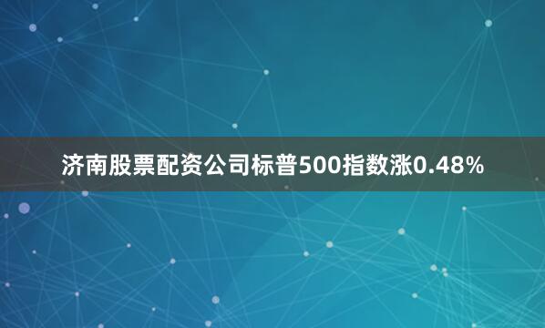 济南股票配资公司标普500指数涨0.48%