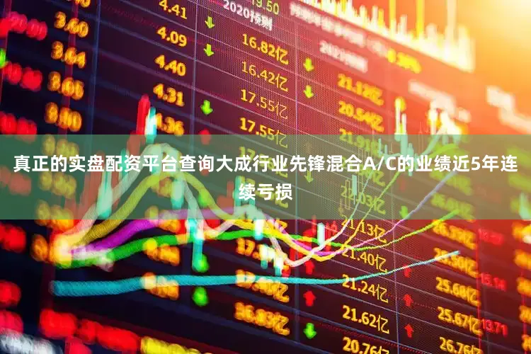 真正的实盘配资平台查询大成行业先锋混合A/C的业绩近5年连续亏损