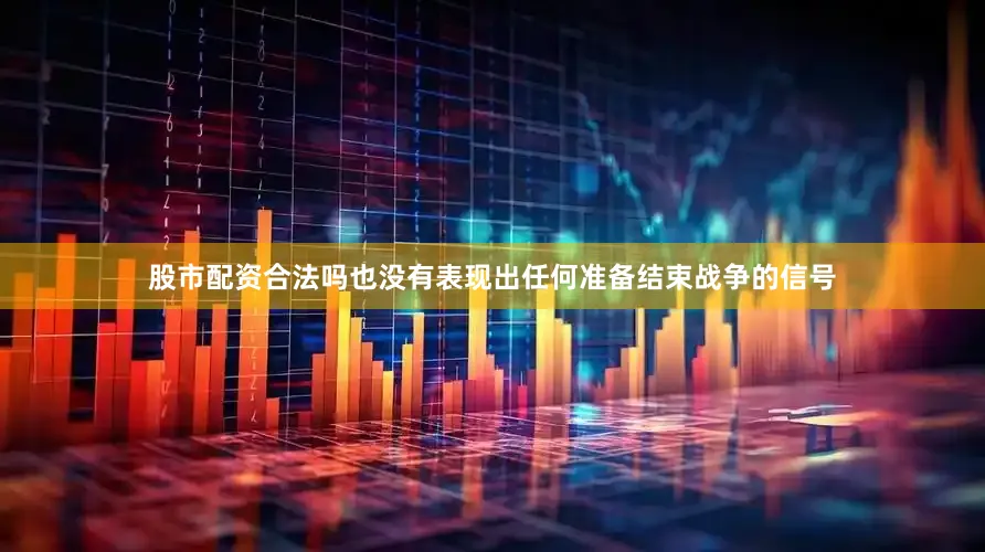 股市配资合法吗也没有表现出任何准备结束战争的信号