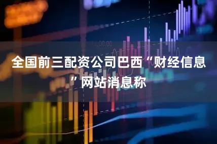 全国前三配资公司巴西“财经信息”网站消息称