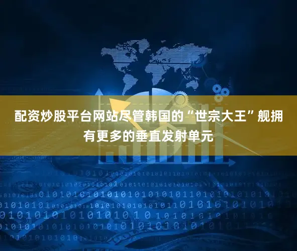 配资炒股平台网站尽管韩国的“世宗大王”舰拥有更多的垂直发射单元