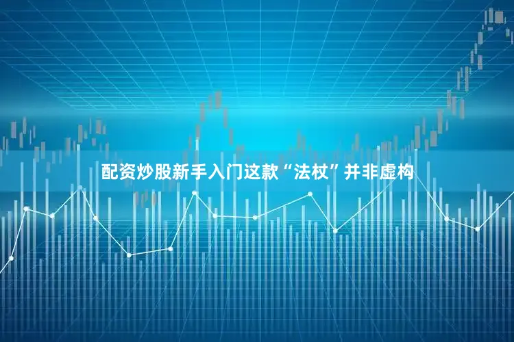 配资炒股新手入门这款“法杖”并非虚构