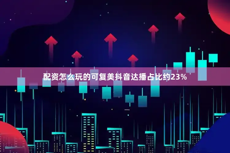 配资怎么玩的可复美抖音达播占比约23%