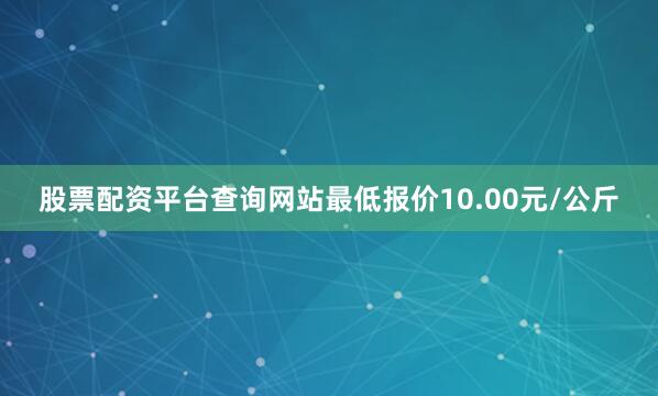 股票配资平台查询网站最低报价10.00元/公斤