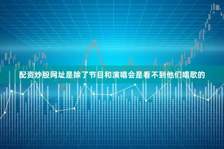 配资炒股网址是除了节目和演唱会是看不到他们唱歌的