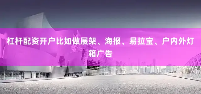 杠杆配资开户比如做展架、海报、易拉宝、户内外灯箱广告