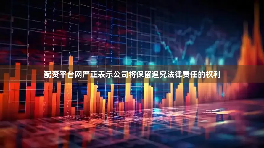 配资平台网严正表示公司将保留追究法律责任的权利