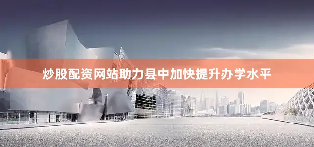 炒股配资网站助力县中加快提升办学水平