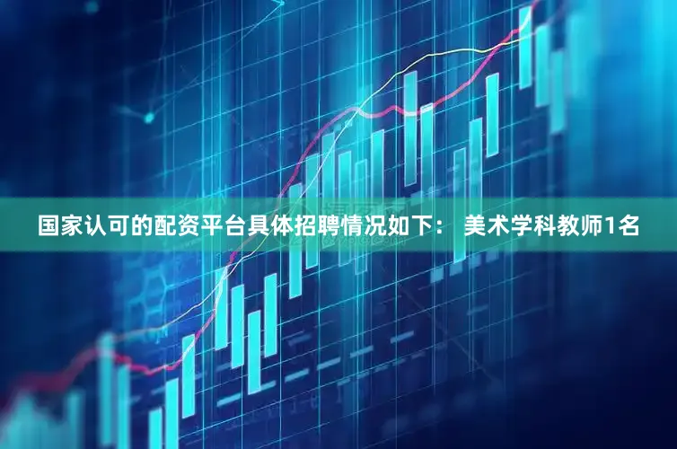 国家认可的配资平台具体招聘情况如下： 美术学科教师1名