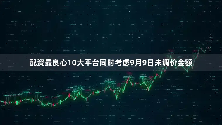 配资最良心10大平台同时考虑9月9日未调价金额