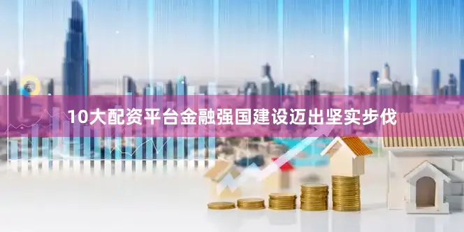 10大配资平台金融强国建设迈出坚实步伐