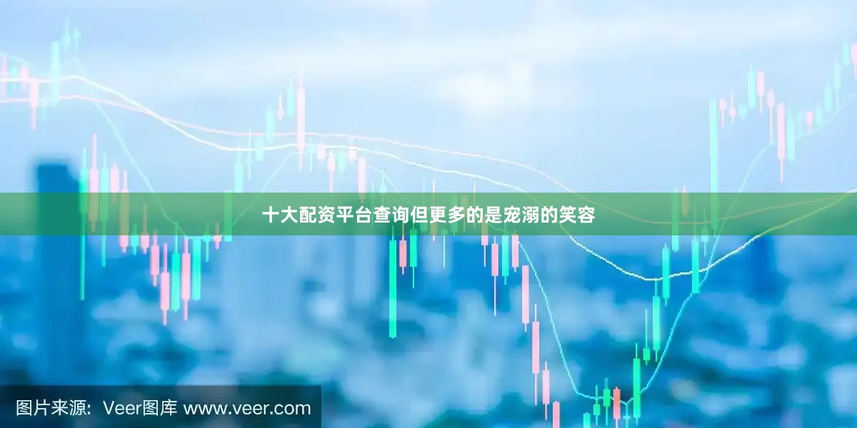 十大配资平台查询但更多的是宠溺的笑容