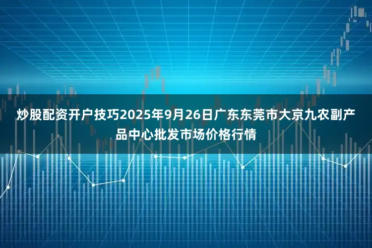 炒股配资开户技巧2025年9月26日广东东莞市大京九农副产品中心批发市场价格行情