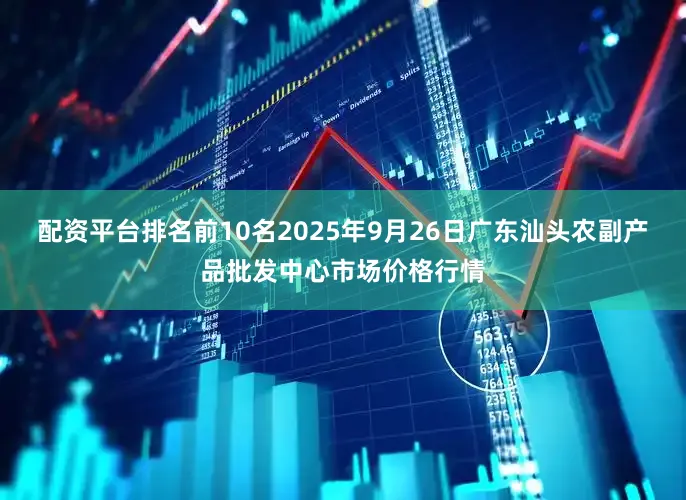 配资平台排名前10名2025年9月26日广东汕头农副产品批发中心市场价格行情
