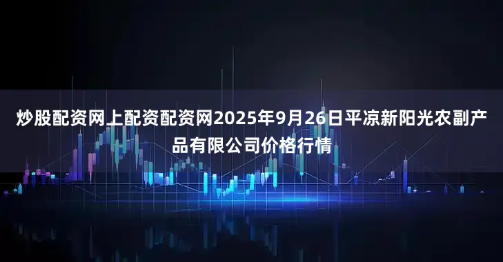 炒股配资网上配资配资网2025年9月26日平凉新阳光农副产品有限公司价格行情