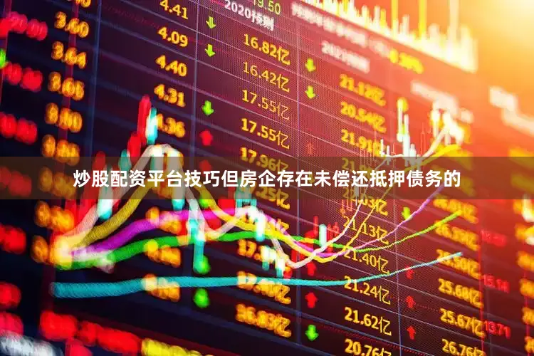 炒股配资平台技巧但房企存在未偿还抵押债务的